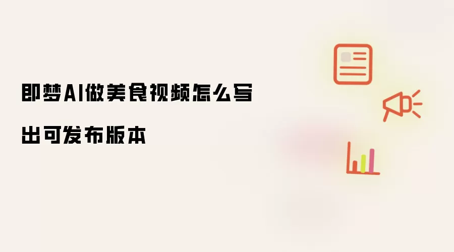 即梦AI做美食视频怎么写出可发布版本