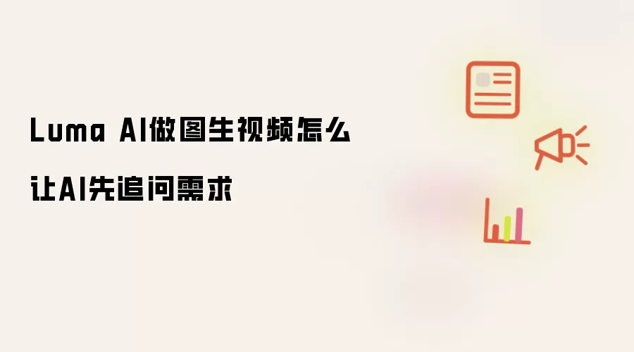 Luma AI做图生视频怎么让AI先追问需求
