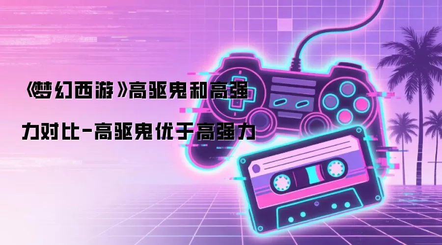 《梦幻西游》高驱鬼和高强力对比-高驱鬼优于高强力