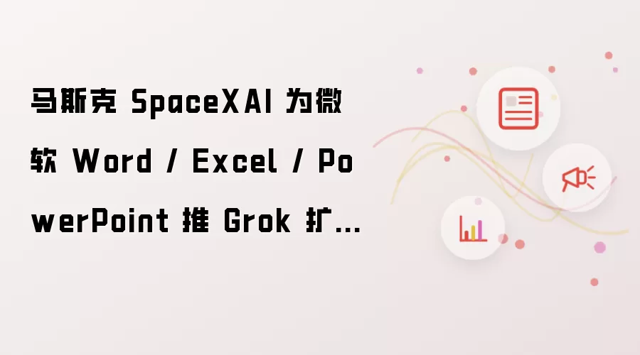 马斯克 SpaceXAI 为微软 Word / Excel / PowerPoint 推 Grok 扩展，AI 提升生产力