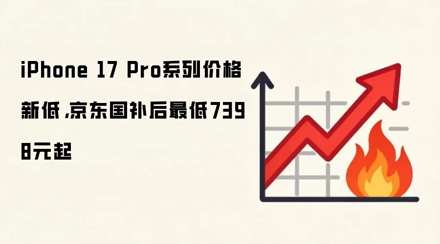 iPhone 17 Pro系列价格新低，京东国补后最低7398元起