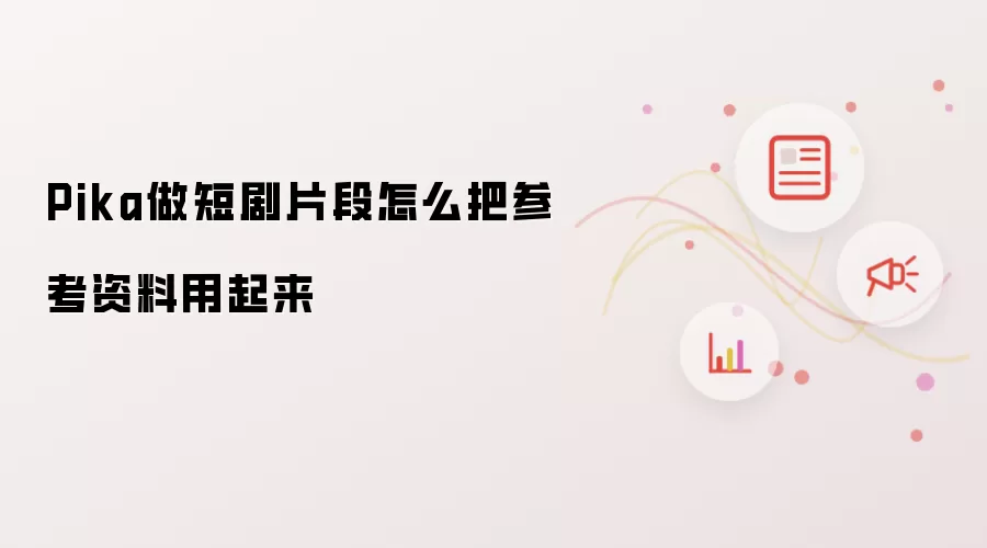 Pika做短剧片段怎么把参考资料用起来