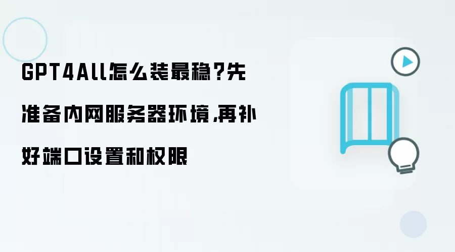 GPT4All怎么装最稳？先准备内网服务器环境，再补好端口设置和权限