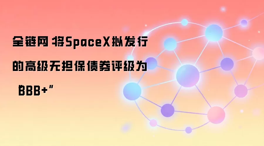 全链网：将SpaceX拟发行的高级无担保债券评级为“BBB+”