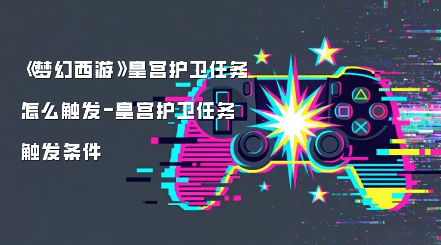 《梦幻西游》皇宫护卫任务怎么触发-皇宫护卫任务触发条件