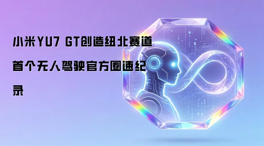 小米YU7 GT创造纽北赛道首个无人驾驶官方圈速纪录