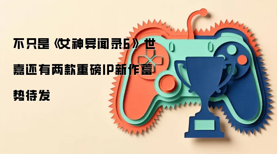 不只是《女神异闻录6》 世嘉还有两款重磅IP新作蓄势待发