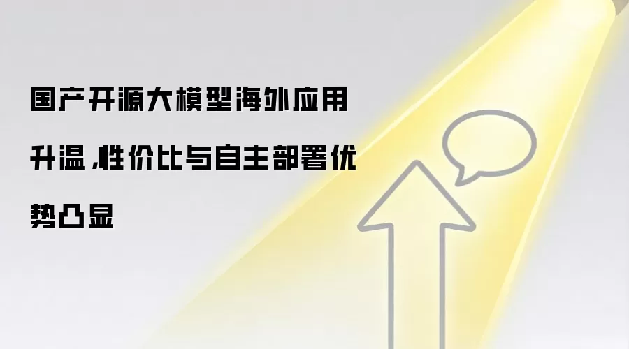 国产开源大模型海外应用升温，性价比与自主部署优势凸显