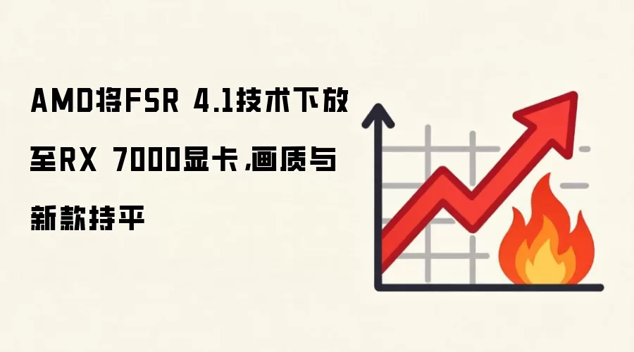 AMD将FSR 4.1技术下放至RX 7000显卡，画质与新款持平