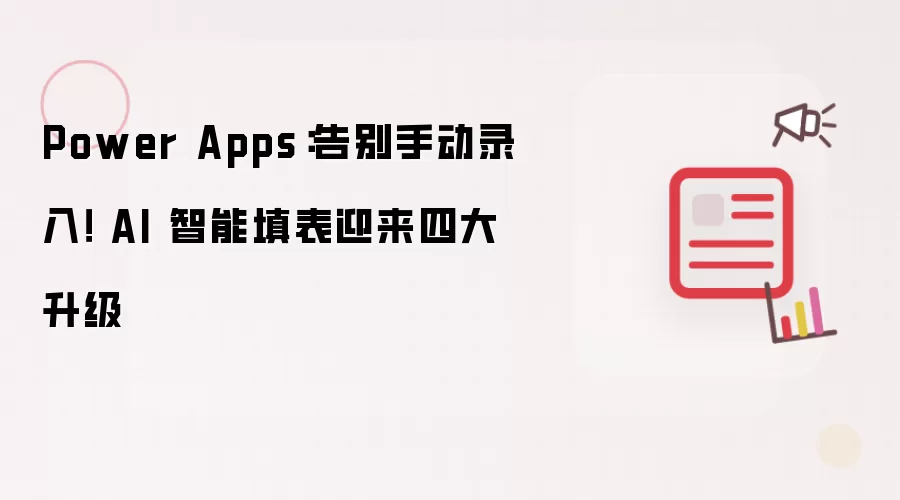 Power Apps：告别手动录入！ AI 智能填表迎来四大升级