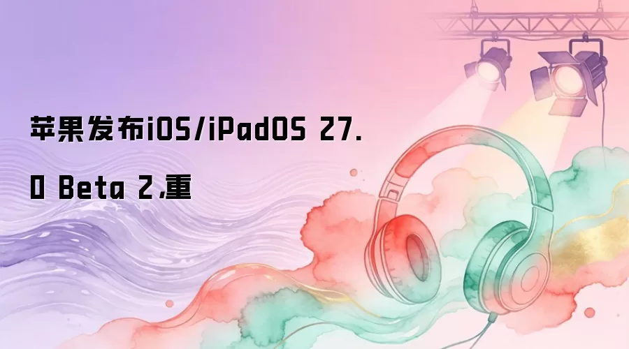 苹果发布iOS/iPadOS 27.0 Beta 2，重