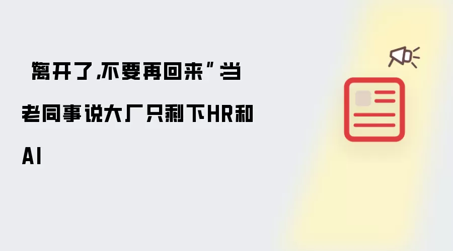 “离开了，不要再回来”：当老同事说大厂只剩下HR和AI