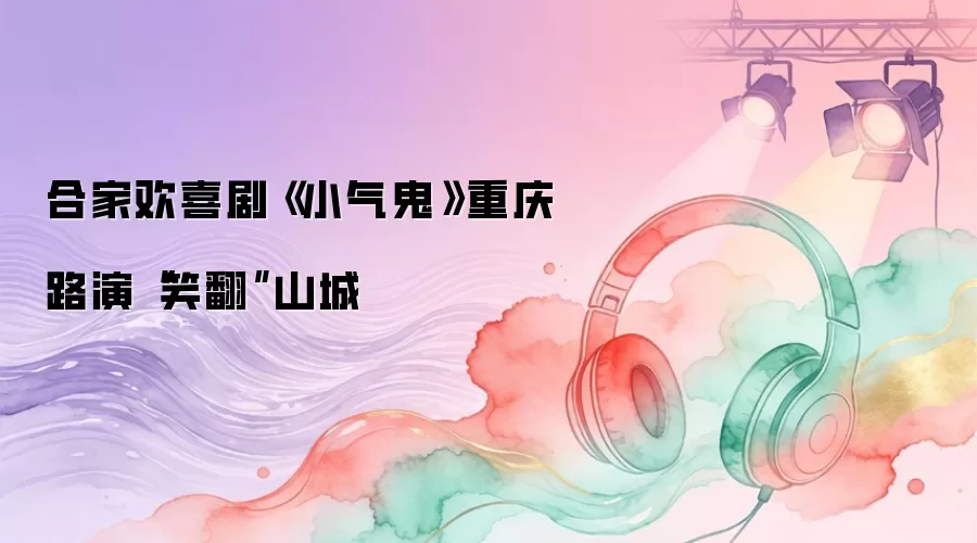 合家欢喜剧《小气鬼》重庆路演“笑翻”山城