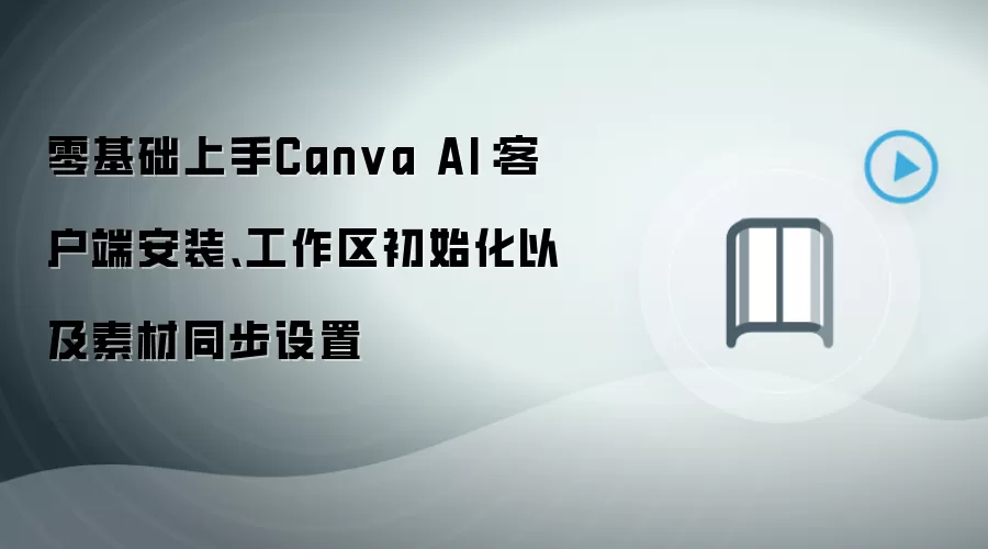 零基础上手Canva AI：客户端安装、工作区初始化以及素材同步设置