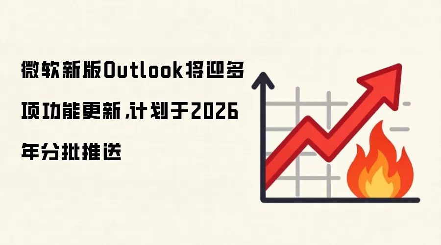 微软新版Outlook将迎多项功能更新，计划于2026年分批推送