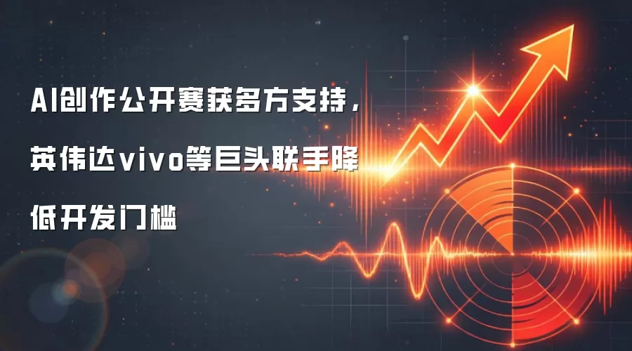 AI创作公开赛获多方支持，英伟达vivo等巨头联手降低开发门槛