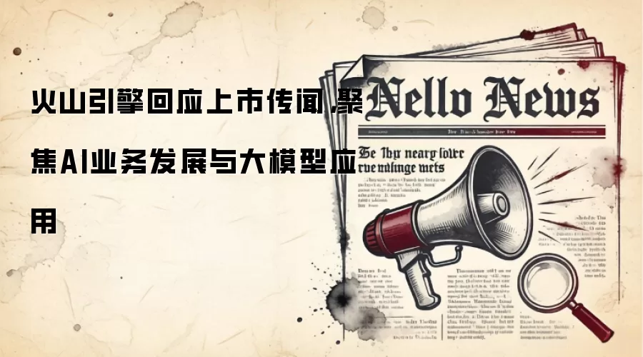 火山引擎回应上市传闻，聚焦AI业务发展与大模型应用