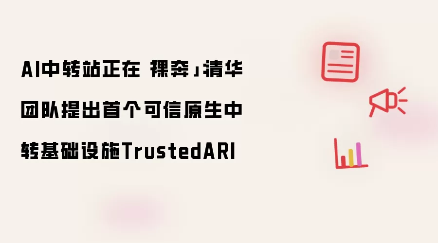 AI中转站正在「裸奔」：清华团队提出首个可信原生中转基础设施TrustedARI