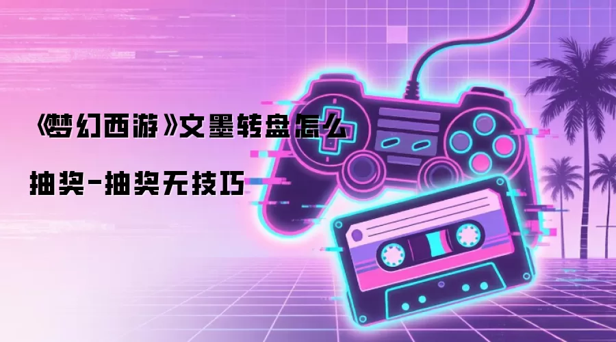 《梦幻西游》文墨转盘怎么抽奖-抽奖无技巧
