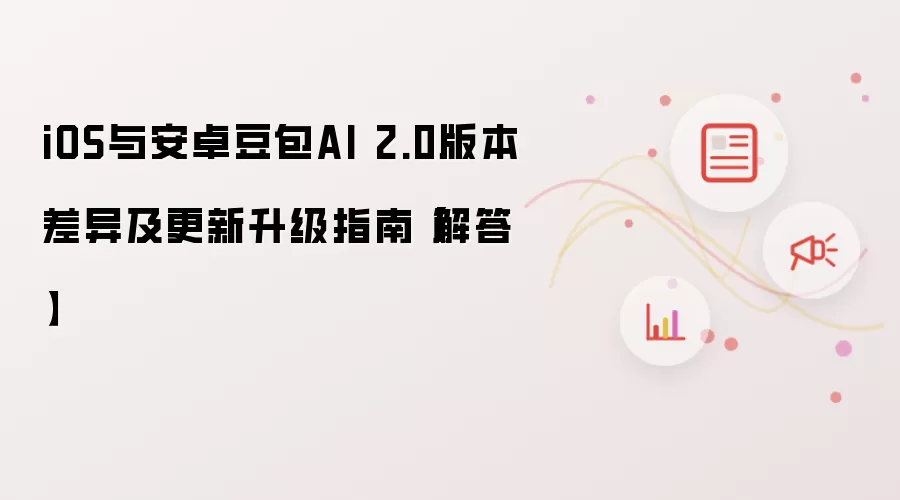 iOS与安卓豆包AI 2.0版本差异及更新升级指南【解答】