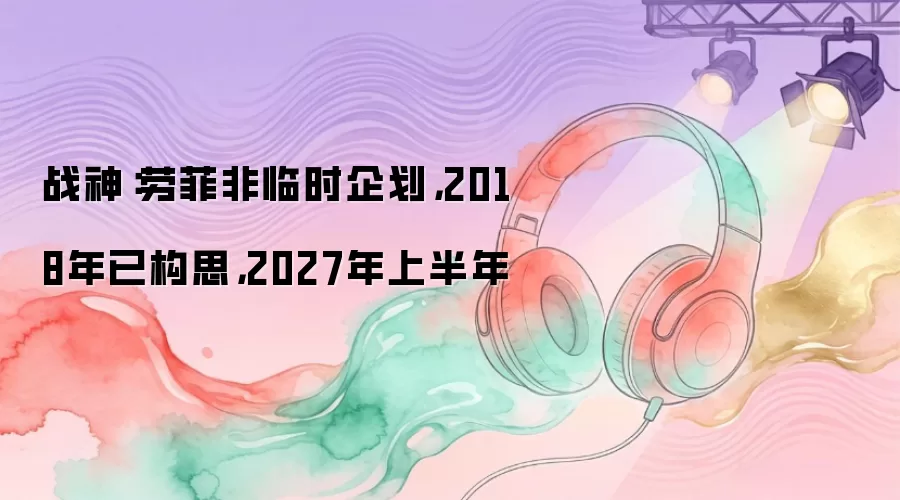 战神：劳菲非临时企划，2018年已构思，2027年上半年