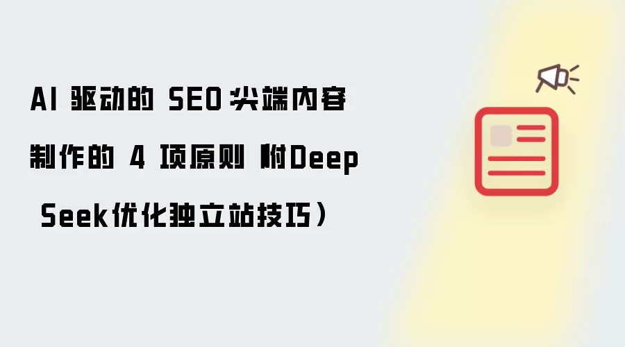 AI 驱动的 SEO：尖端内容制作的 4 项原则（附Deep Seek优化独立站技巧）