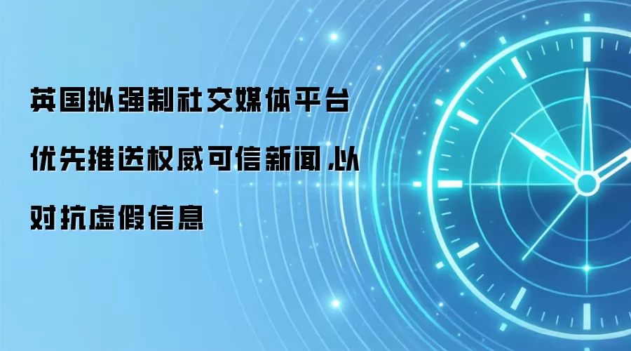 英国拟强制社交媒体平台优先推送权威可信新闻，以对抗虚假信息