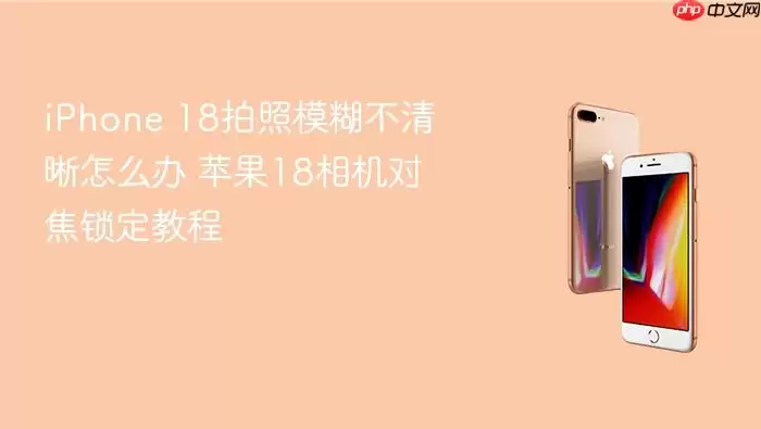 iPhone 18拍照模糊不清晰怎么办 苹果18相机对焦锁定教程
