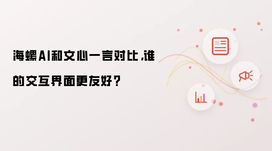 海螺AI和文心一言对比,谁的交互界面更友好?