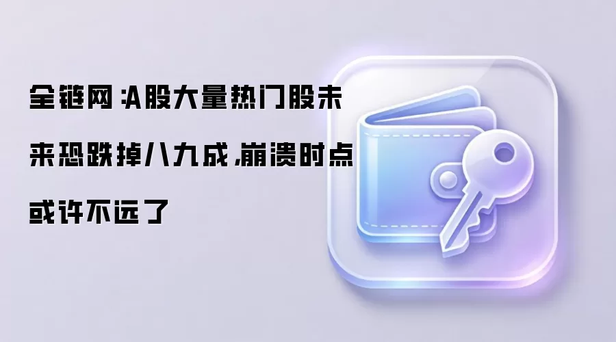 全链网:A股大量热门股未来恐跌掉八九成,崩溃时点或许不远了