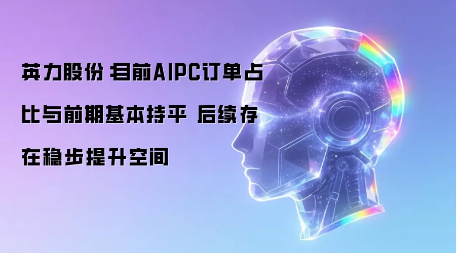 英力股份：目前AIPC订单占比与前期基本持平 后续存在稳步提升空间