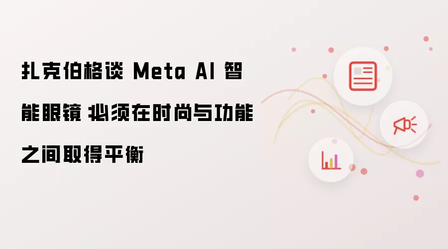 扎克伯格谈 Meta AI 智能眼镜：必须在时尚与功能之间取得平衡