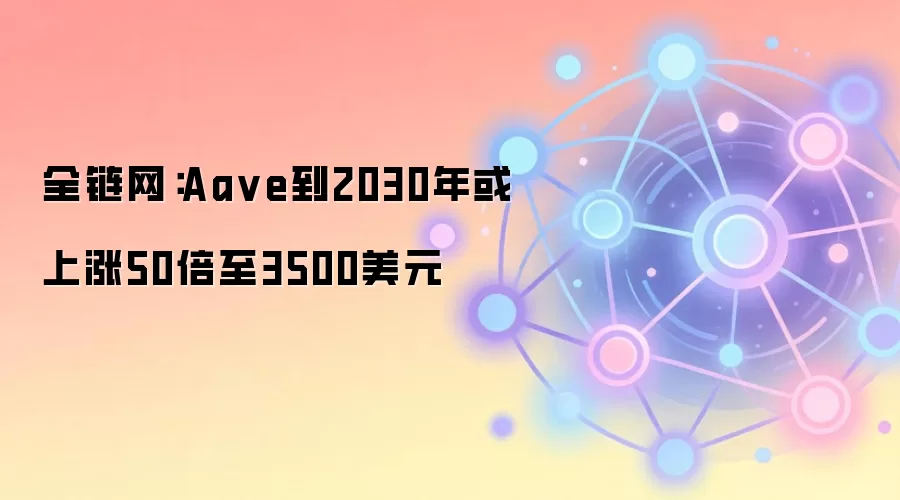 全链网:Aa ve到2030年或上涨50倍至3500美元