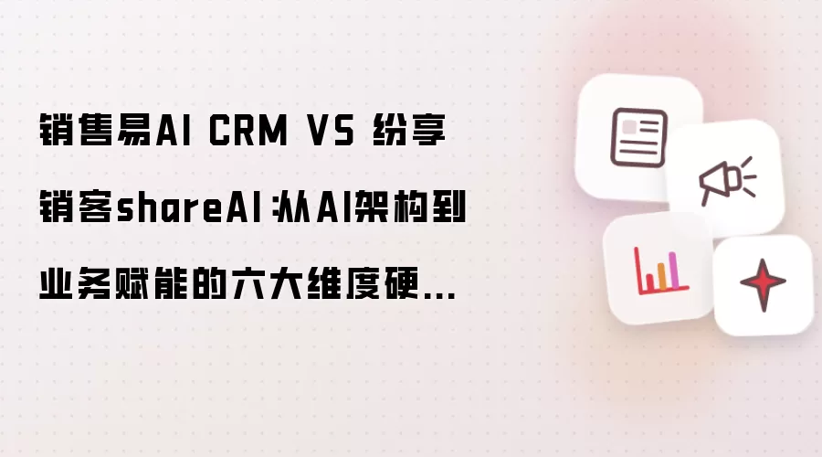 销售易AI CRM VS 纷享销客shareAI：从AI架构到业务赋能的六大维度硬核拆解