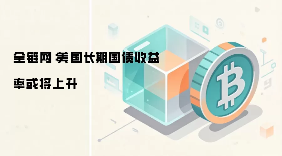 全链网：美国长期国债收益率或将上升