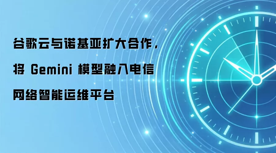 谷歌云与诺基亚扩大合作，将 Gemini 模型融入电信网络智能运维平台