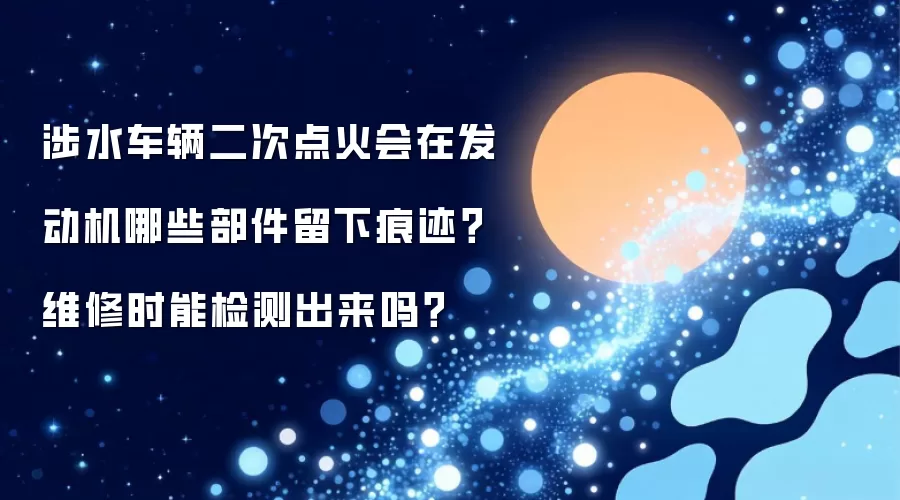 涉水车辆二次点火会在发动机哪些部件留下痕迹?维修时能检测出来吗?
