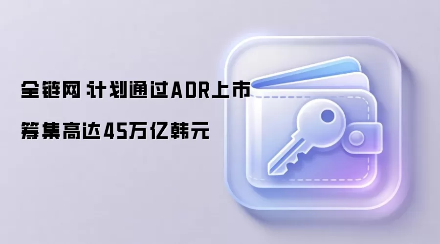全链网:计划通过ADR上市筹集高达45万亿韩元