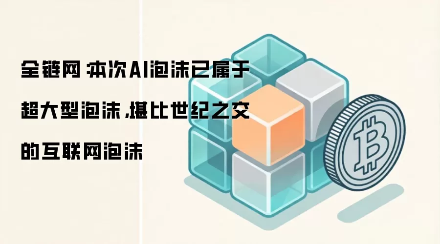 全链网:本次AI泡沫已属于超大型泡沫,堪比世纪之交的互联网泡沫