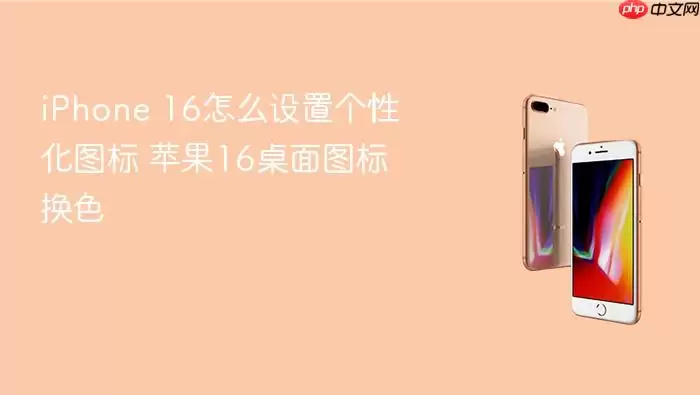 iPhone 16怎么设置个性化图标 苹果16桌面图标换色