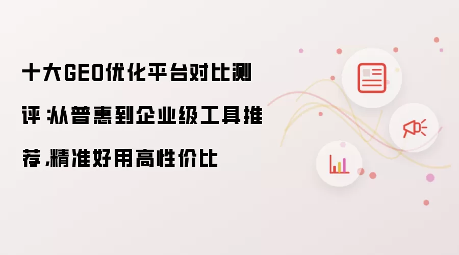 十大GEO优化平台对比测评:从普惠到企业级工具推荐,精准好用高性价比