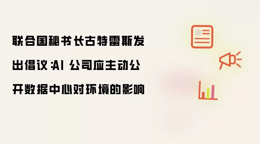 联合国秘书长古特雷斯发出倡议:AI 公司应主动公开数据中心对环境的影响