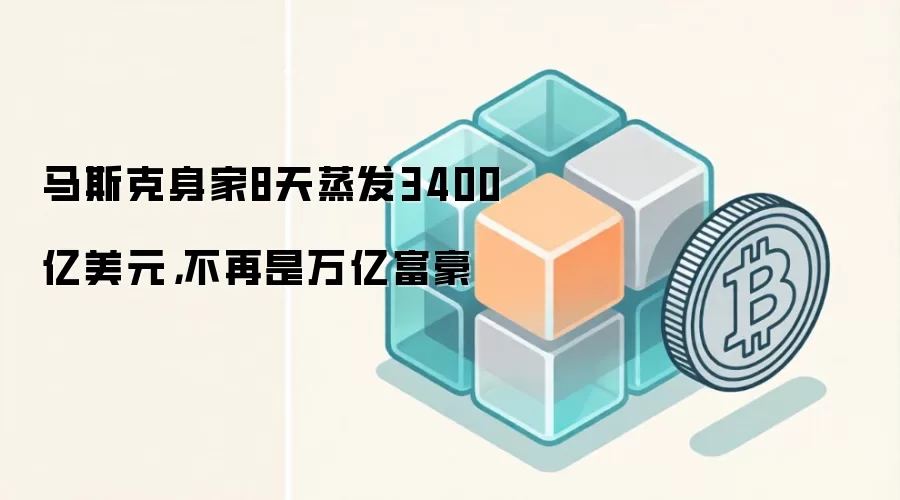 马斯克身家8天蒸发3400亿美元,不再是万亿富豪