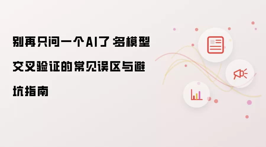 别再只问一个AI了：多模型交叉验证的常见误区与避坑指南