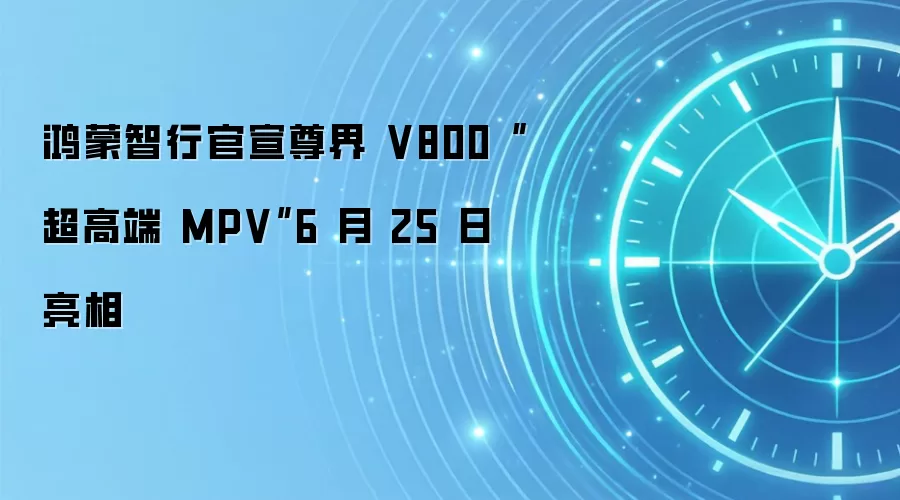 鸿蒙智行官宣尊界 V800“超高端 MPV”6 月 25 日亮相