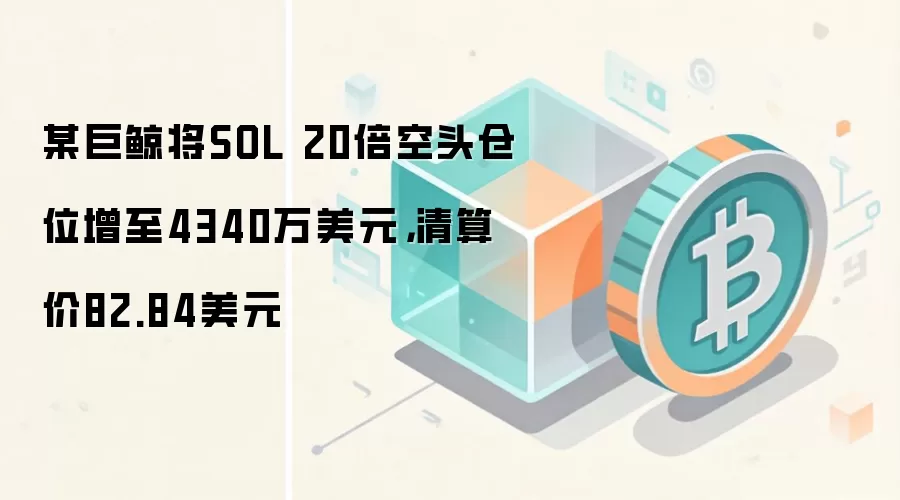 某巨鲸将SOL 20倍空头仓位增至4340万美元,清算价82.84美元
