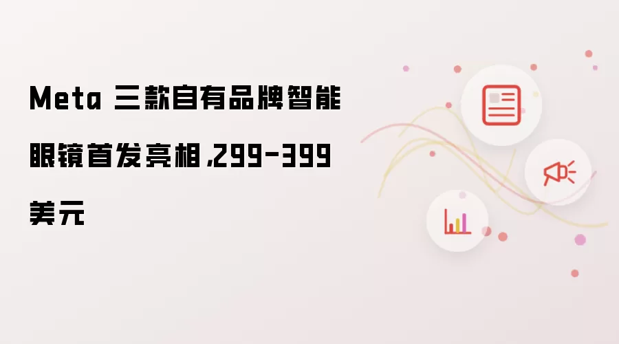 Meta 三款自有品牌智能眼镜首发亮相,299-399 美元