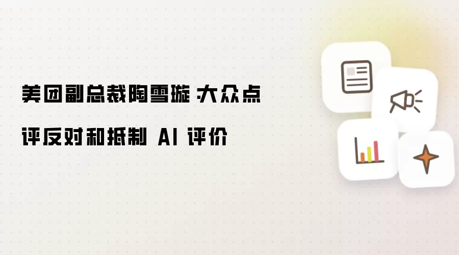 美团副总裁陶雪璇：大众点评反对和抵制 AI 评价