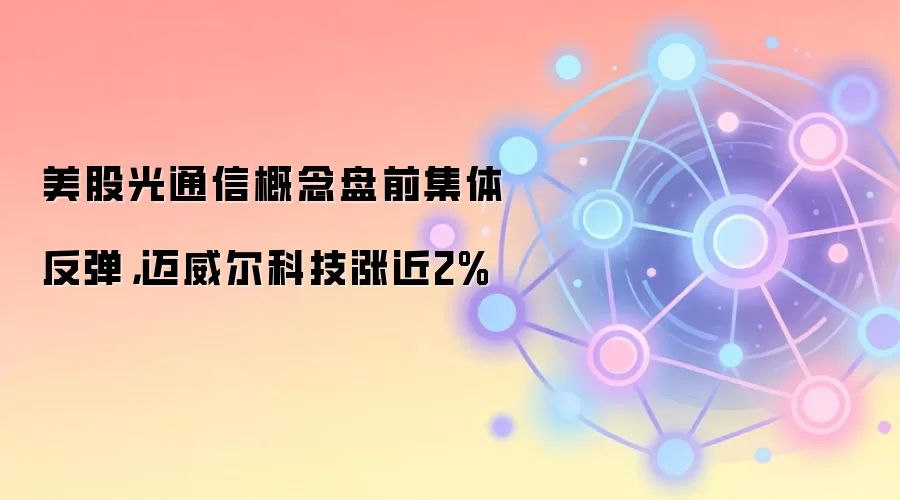 美股光通信概念盘前集体反弹,迈威尔科技涨近2%