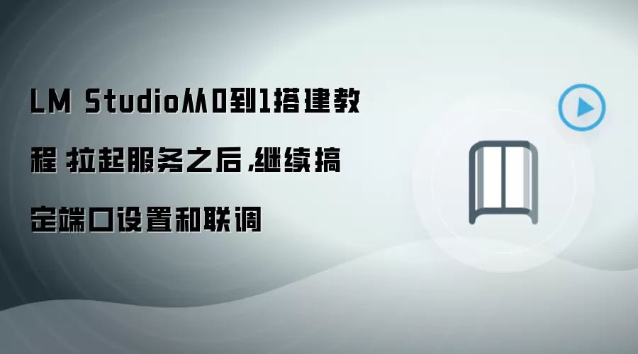 LM Studio从0到1搭建教程：拉起服务之后，继续搞定端口设置和联调